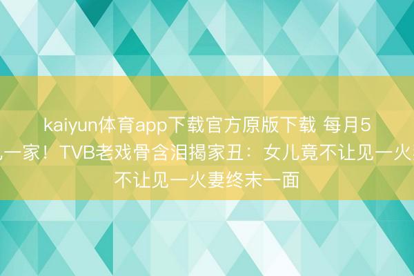 kaiyun体育app下载官方原版下载 每月5万养大女儿一家！TVB老戏骨含泪揭家丑：女儿竟不让见一火妻终末一面