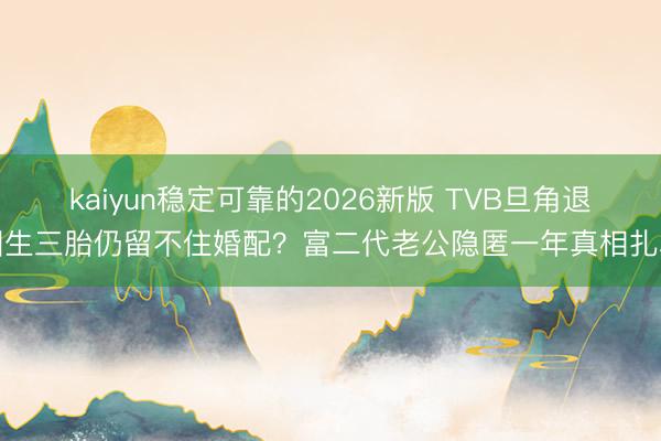 kaiyun稳定可靠的2026新版 TVB旦角退圈生三胎仍留不住婚配？富二代老公隐匿一年真相扎心