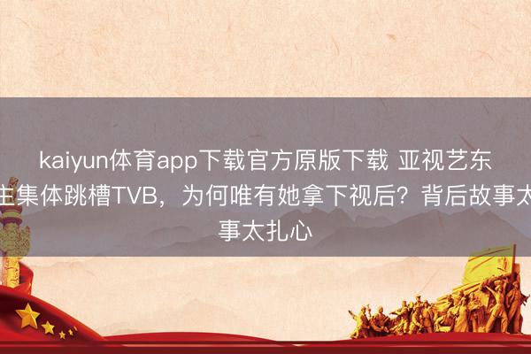 kaiyun体育app下载官方原版下载 亚视艺东说念主集体跳槽TVB，为何唯有她拿下视后？背后故事太扎心