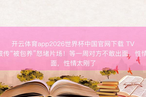 开云体育app2026世界杯中国官网下载 TVB小花被传“被包养”怒堵片场！等一周对方不敢出面，性情太刚了