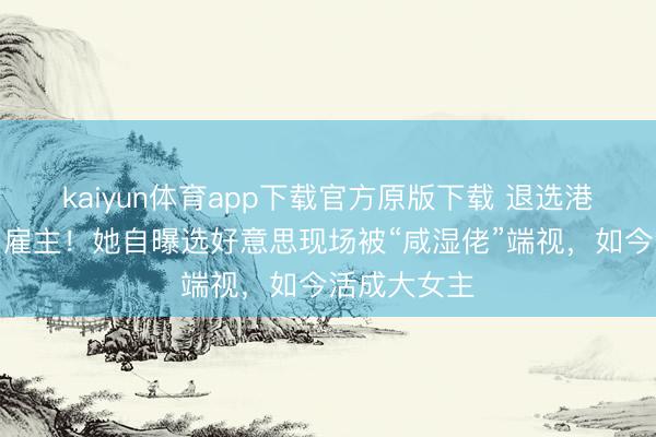 kaiyun体育app下载官方原版下载 退选港姐后逆袭当雇主！她自曝选好意思现场被“咸湿佬”端视，如今活成大女主