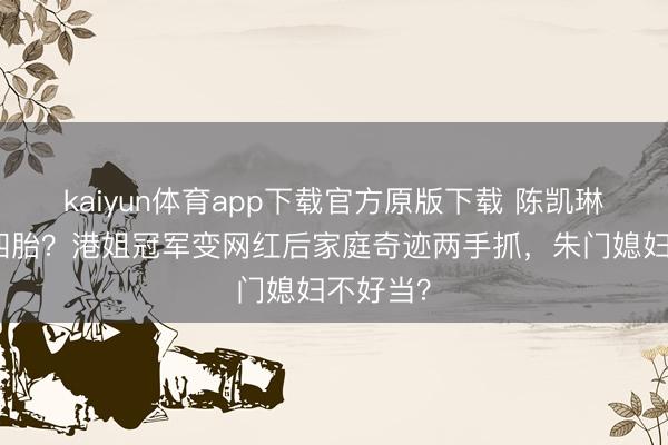kaiyun体育app下载官方原版下载 陈凯琳要拼第四胎？港姐冠军变网红后家庭奇迹两手抓，朱门媳妇不好当？