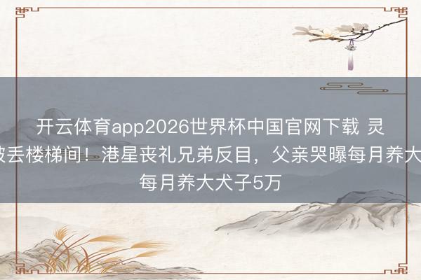 开云体育app2026世界杯中国官网下载 灵堂花牌被丢楼梯间！港星丧礼兄弟反目，父亲哭曝每月养大犬子5万