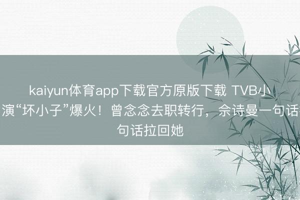 kaiyun体育app下载官方原版下载 TVB小花反串演“坏小子”爆火！曾念念去职转行，佘诗曼一句话拉回她