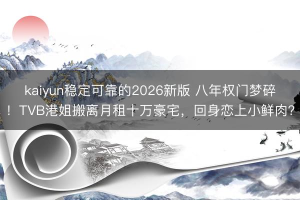 kaiyun稳定可靠的2026新版 八年权门梦碎！TVB港姐搬离月租十万豪宅，回身恋上小鲜肉？