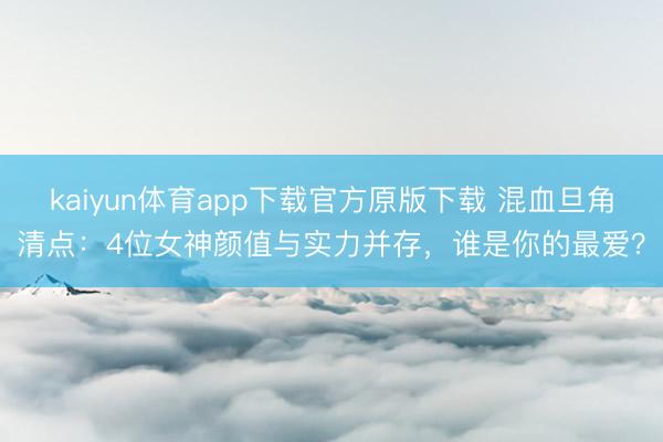 kaiyun体育app下载官方原版下载 混血旦角清点：4位女神颜值与实力并存，谁是你的最爱？