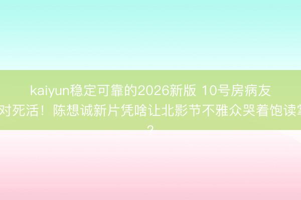 kaiyun稳定可靠的2026新版 10号房病友笑对死活!陈想诚新片凭啥让北影节不雅众哭着饱读掌?