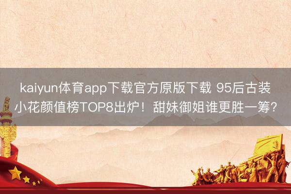 kaiyun体育app下载官方原版下载 95后古装小花颜值榜TOP8出炉！甜妹御姐谁更胜一筹？