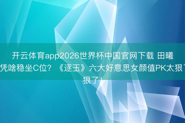 开云体育app2026世界杯中国官网下载 田曦薇凭啥稳坐C位？《逐玉》六大好意思女颜值PK太狠了！