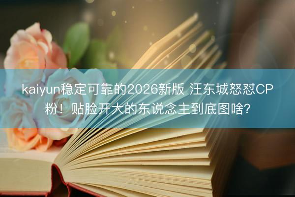 kaiyun稳定可靠的2026新版 汪东城怒怼CP粉！贴脸开大的东说念主到底图啥？