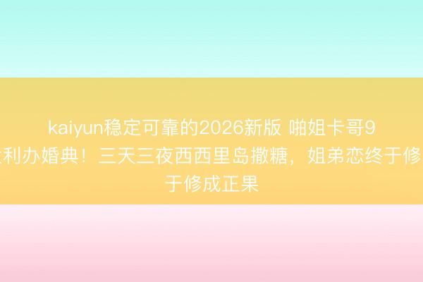 kaiyun稳定可靠的2026新版 啪姐卡哥9月意大利办婚典！三天三夜西西里岛撒糖，姐弟恋终于修成正果