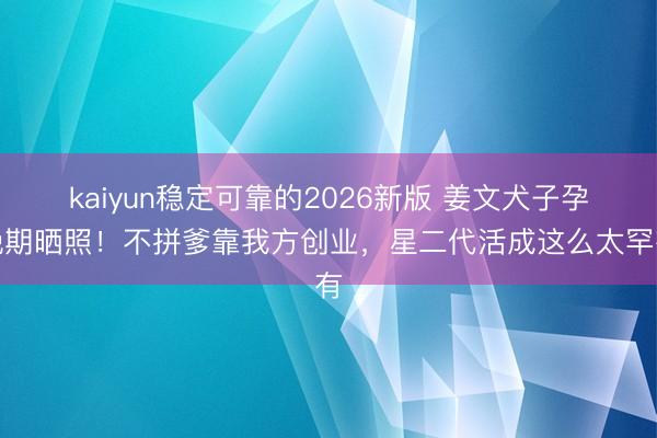 kaiyun稳定可靠的2026新版 姜文犬子孕晚期晒照！不拼爹靠我方创业，星二代活成这么太罕有