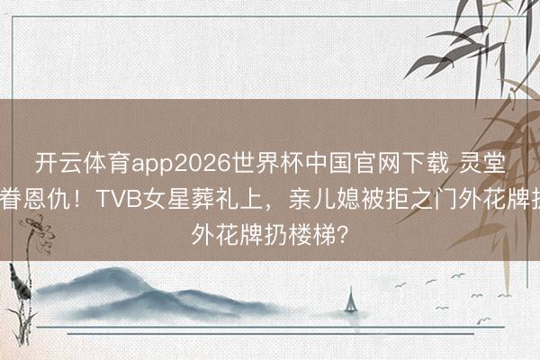 开云体育app2026世界杯中国官网下载 灵堂前的家眷恩仇！TVB女星葬礼上，亲儿媳被拒之门外花牌扔楼梯？
