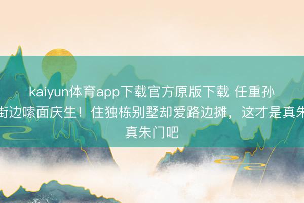 kaiyun体育app下载官方原版下载 任重孙骁骁街边嗦面庆生！住独栋别墅却爱路边摊，这才是真朱门吧