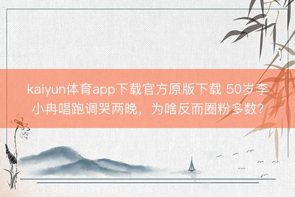 kaiyun体育app下载官方原版下载 50岁李小冉唱跑调哭两晚，为啥反而圈粉多数？