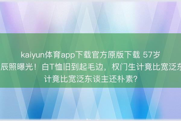 kaiyun体育app下载官方原版下载 57岁李嘉诚儿媳诞辰照曝光！白T恤旧到起毛边，权门生计竟比宽泛东谈主还朴素？
