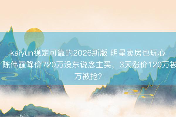 kaiyun稳定可靠的2026新版 明星卖房也玩心跳！陈伟霆降价720万没东说念主买，3天涨价120万被抢？