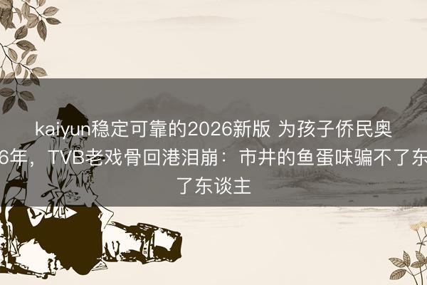 kaiyun稳定可靠的2026新版 为孩子侨民奥地利6年,TVB老戏骨回港泪崩:市井的鱼蛋味骗不了东谈主