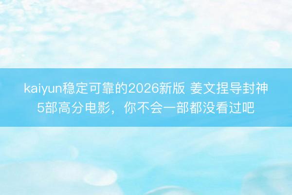 kaiyun稳定可靠的2026新版 姜文捏导封神5部高分电影，你不会一部都没看过吧