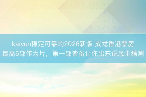 kaiyun稳定可靠的2026新版 成龙香港票房最高6部作为片，第一部皆备让你出东说念主猜测