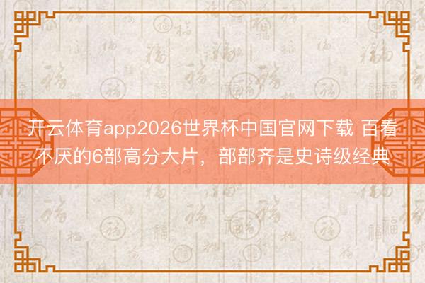 开云体育app2026世界杯中国官网下载 百看不厌的6部高分大片,部部齐是史诗级经典