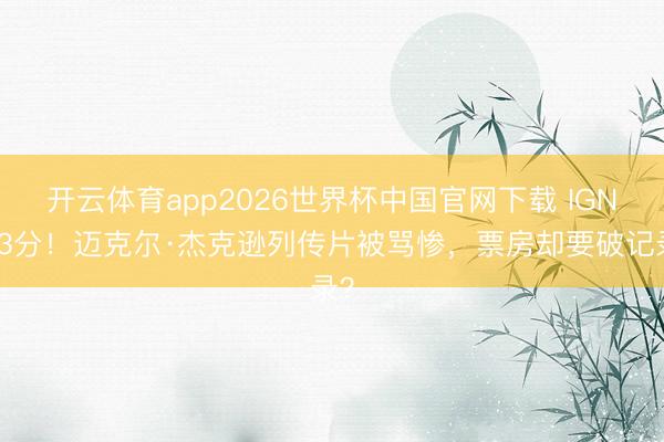 开云体育app2026世界杯中国官网下载 IGN仅3分！迈克尔·杰克逊列传片被骂惨，票房却要破记录？