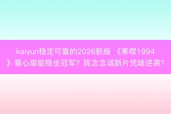 kaiyun稳定可靠的2026新版 《寒噤1994》靠心扉能稳坐冠军？陈念念诚新片凭啥逆袭？