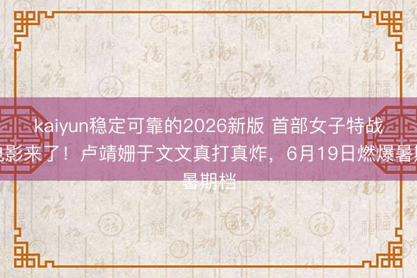 kaiyun稳定可靠的2026新版 首部女子特战队电影来了！卢靖姗于文文真打真炸，6月19日燃爆暑期档