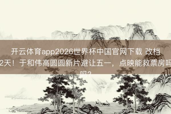 开云体育app2026世界杯中国官网下载 改档22天！于和伟高圆圆新片避让五一，点映能救票房吗？