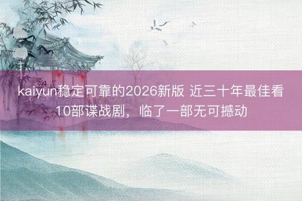 kaiyun稳定可靠的2026新版 近三十年最佳看10部谍战剧，临了一部无可撼动