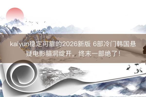 kaiyun稳定可靠的2026新版 6部冷门韩国悬疑电影脑洞绽开，终末一部绝了！