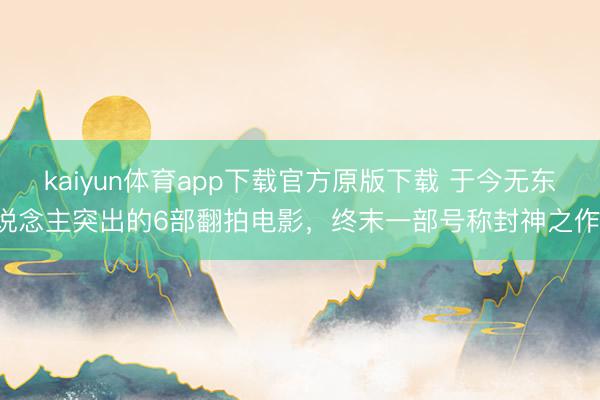 kaiyun体育app下载官方原版下载 于今无东说念主突出的6部翻拍电影，终末一部号称封神之作！