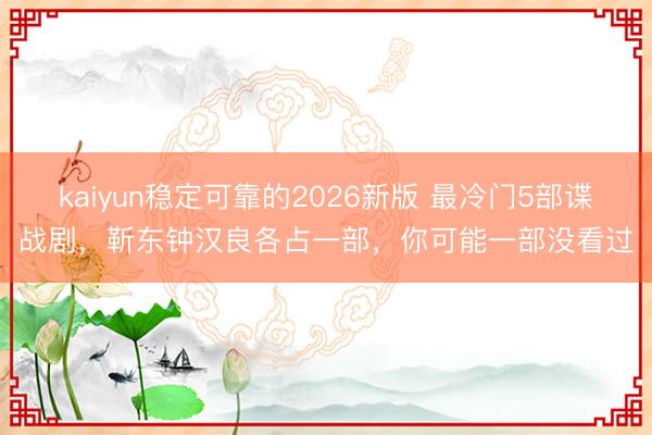 kaiyun稳定可靠的2026新版 最冷门5部谍战剧，靳东钟汉良各占一部，你可能一部没看过