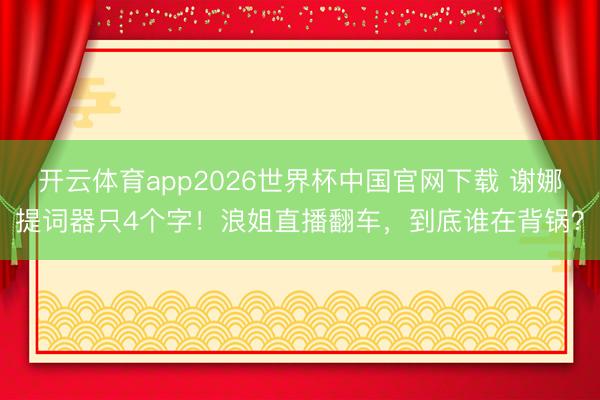 开云体育app2026世界杯中国官网下载 谢娜提词器只4个字！浪姐直播翻车，到底