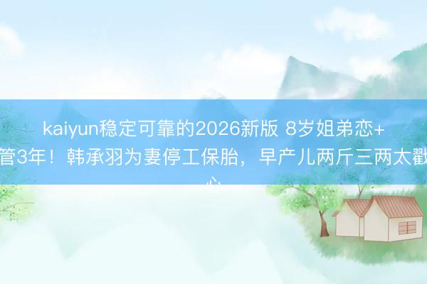 kaiyun稳定可靠的2026新版 8岁姐弟恋+试管3年！韩承羽为妻停工保胎，早