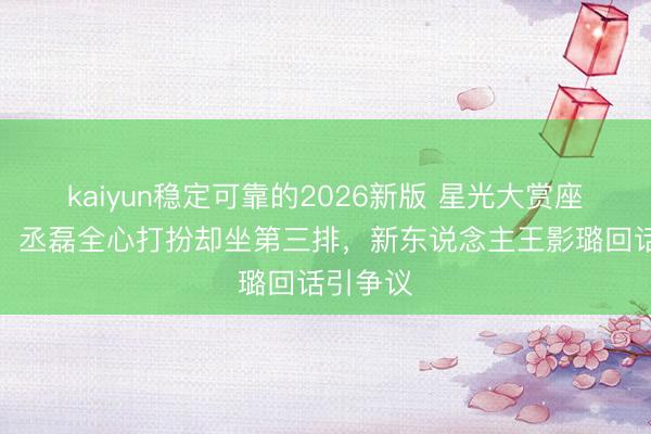 kaiyun稳定可靠的2026新版 星光大赏座位风云！丞磊全心打扮却坐第三排，新东说念主王影璐回话引争议