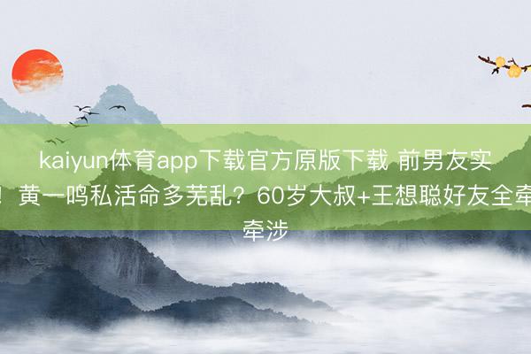kaiyun体育app下载官方原版下载 前男友实锤！黄一鸣私活命多芜乱？60岁大