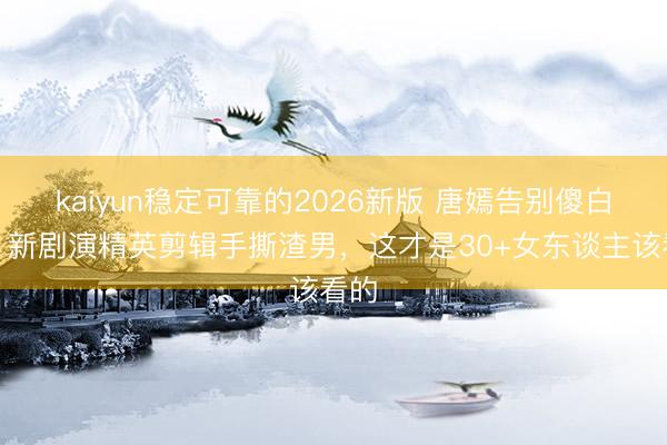 kaiyun稳定可靠的2026新版 唐嫣告别傻白甜！新剧演精英剪辑手撕渣男，这才是30+女东谈主该看的