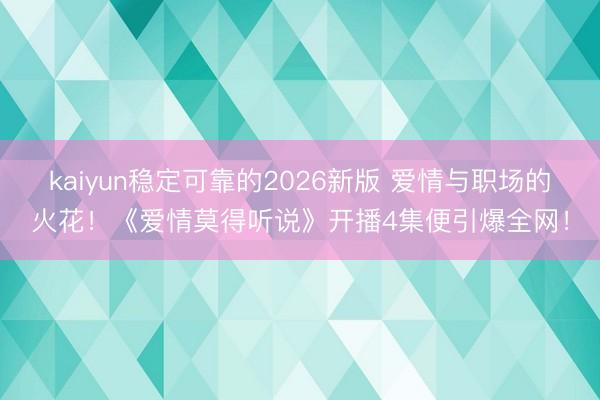 kaiyun稳定可靠的2026新版 爱情与职场的火花！《爱情莫得听说》开播4集便引爆全网！