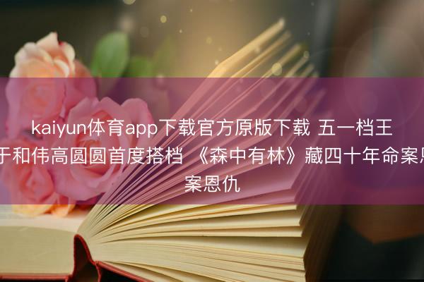 kaiyun体育app下载官方原版下载 五一档王炸 于和伟高圆圆首度搭档 《森中有林》藏四十年命案恩仇