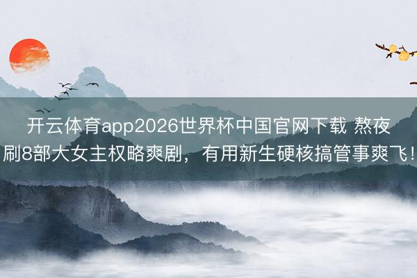 开云体育app2026世界杯中国官网下载 熬夜刷8部大女主权略爽剧，有用新生硬核搞管事爽飞！