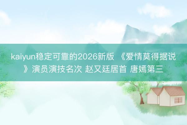 kaiyun稳定可靠的2026新版 《爱情莫得据说》演员演技名次 赵又廷居首 唐嫣第三