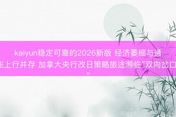 kaiyun稳定可靠的2026新版 经济萎缩与通胀上行并存 加拿大央行改日策略旅途濒临“双向岔口”