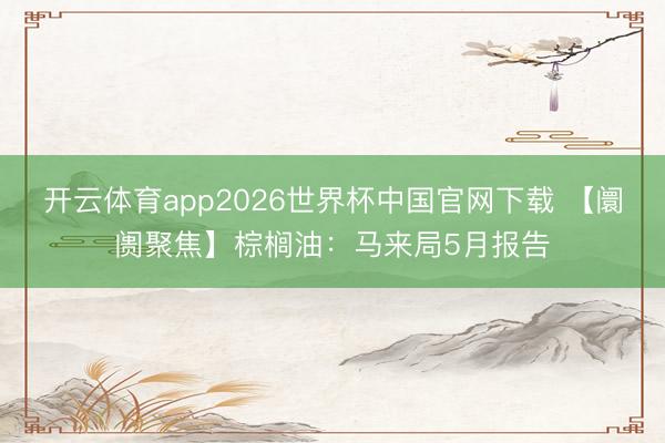 开云体育app2026世界杯中国官网下载 【阛阓聚焦】棕榈油:马来局5月报告