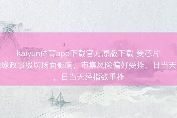 kaiyun体育app下载官方原版下载 受芯片股抛售及地缘政事殷切场面影响，市集风险偏好受挫，日当天经指数重挫