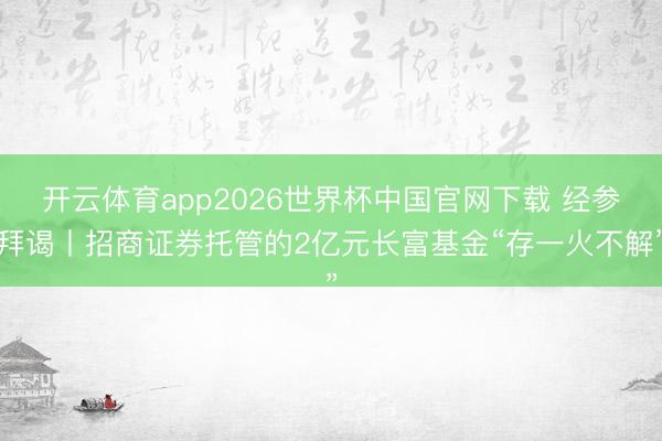 开云体育app2026世界杯中国官网下载 经参拜谒丨招商证券托管的2亿元长富基金“存一火不解”