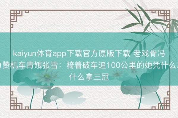 kaiyun体育app下载官方原版下载 老戏骨冯远征力赞机车青娥张雪：骑着破车追100公里的她凭什么拿三冠