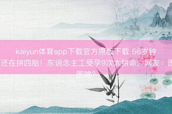 kaiyun体育app下载官方原版下载 56岁钟丽缇还在拼四胎！东说念主工受孕9次太拚命，网友：图啥？