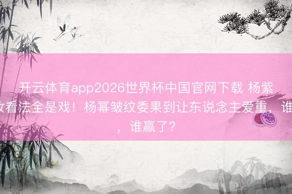 开云体育app2026世界杯中国官网下载 杨紫老年妆看法全是戏!杨幂皱纹委果到让东说念主爱重,谁赢了?