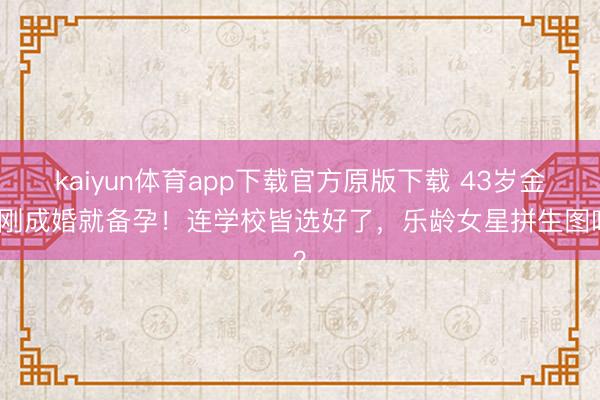kaiyun体育app下载官方原版下载 43岁金莎刚成婚就备孕！连学校皆选好了，乐龄女星拼生图啥？